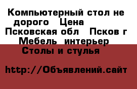 Компьютерный стол не дорого › Цена ­ 1 500 - Псковская обл., Псков г. Мебель, интерьер » Столы и стулья   